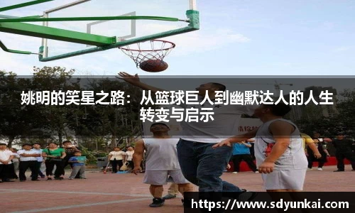 姚明的笑星之路：从篮球巨人到幽默达人的人生转变与启示
