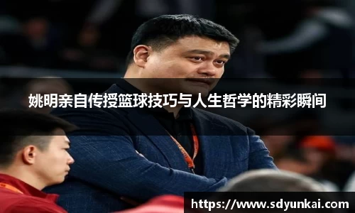 姚明亲自传授篮球技巧与人生哲学的精彩瞬间
