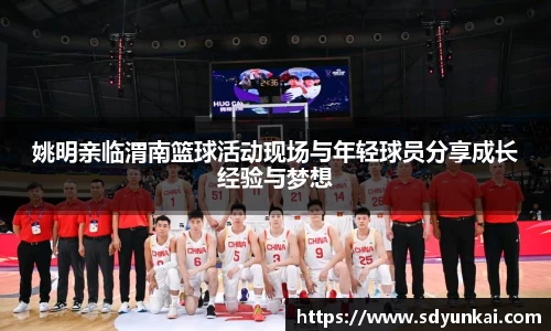 姚明亲临渭南篮球活动现场与年轻球员分享成长经验与梦想