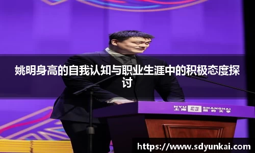 姚明身高的自我认知与职业生涯中的积极态度探讨