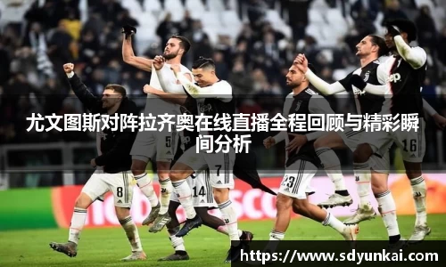 尤文图斯对阵拉齐奥在线直播全程回顾与精彩瞬间分析