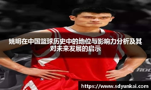 姚明在中国篮球历史中的地位与影响力分析及其对未来发展的启示