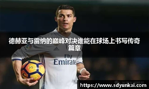 德赫亚与雷纳的巅峰对决谁能在球场上书写传奇篇章