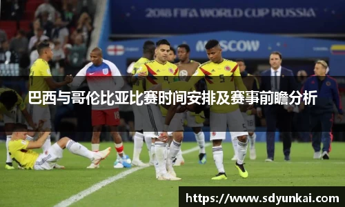 巴西与哥伦比亚比赛时间安排及赛事前瞻分析
