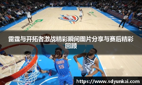雷霆与开拓者激战精彩瞬间图片分享与赛后精彩回顾