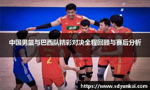 中国男篮与巴西队精彩对决全程回顾与赛后分析