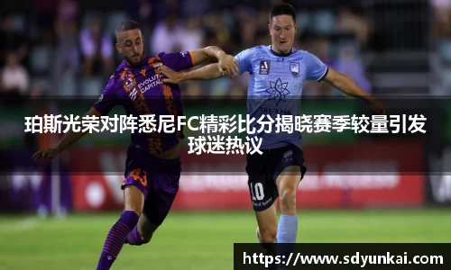 珀斯光荣对阵悉尼FC精彩比分揭晓赛季较量引发球迷热议