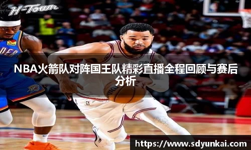 NBA火箭队对阵国王队精彩直播全程回顾与赛后分析