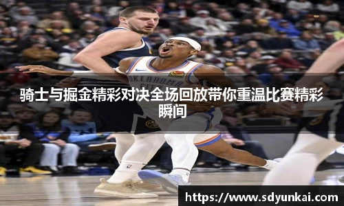 骑士与掘金精彩对决全场回放带你重温比赛精彩瞬间
