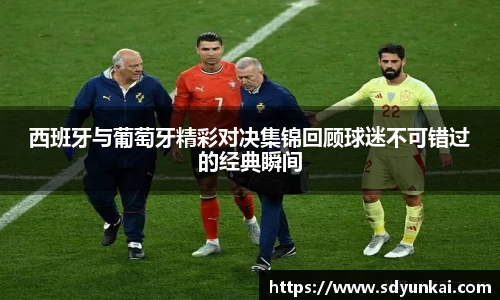 西班牙与葡萄牙精彩对决集锦回顾球迷不可错过的经典瞬间